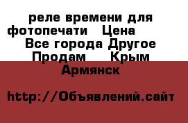 реле времени для фотопечати › Цена ­ 1 000 - Все города Другое » Продам   . Крым,Армянск